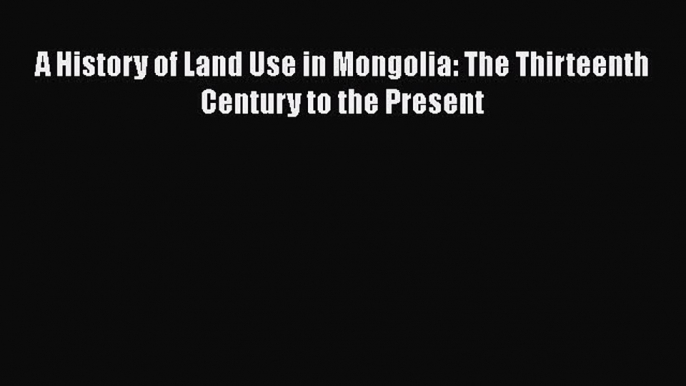 [Read Book] A History of Land Use in Mongolia: The Thirteenth Century to the Present  EBook