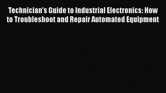 [Read Book] Technician's Guide to Industrial Electronics: How to Troubleshoot and Repair Automated