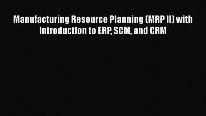 [Read Book] Manufacturing Resource Planning (MRP II) with Introduction to ERP SCM and CRM