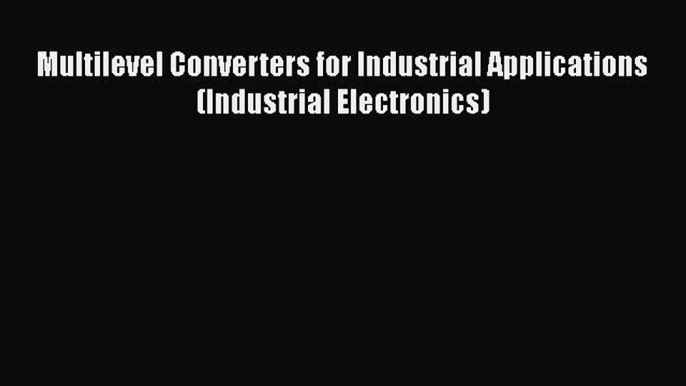 [Read Book] Multilevel Converters for Industrial Applications (Industrial Electronics)  Read