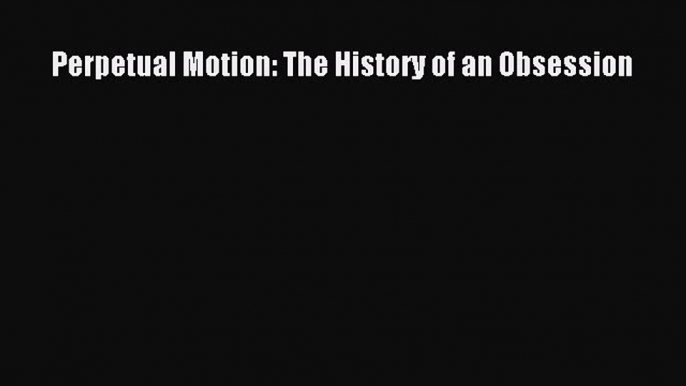 [Read Book] Perpetual Motion: The History of an Obsession  Read Online