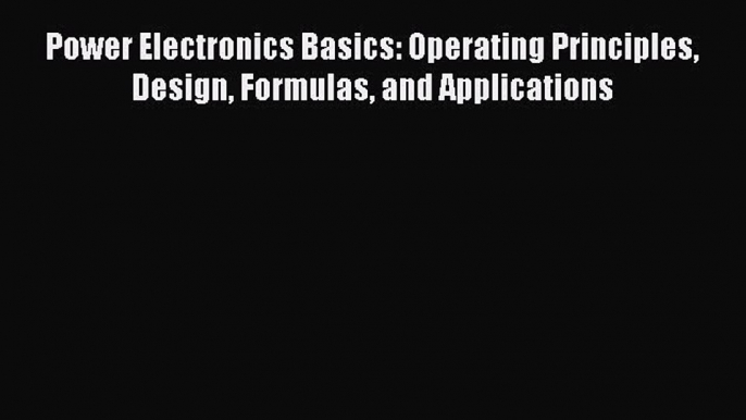 [Read Book] Power Electronics Basics: Operating Principles Design Formulas and Applications