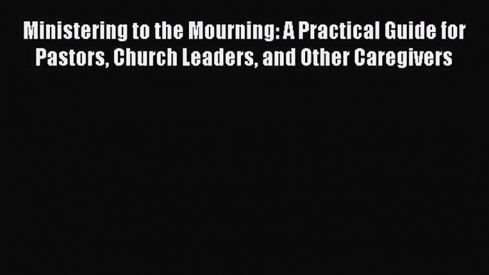 Ebook Ministering to the Mourning: A Practical Guide for Pastors Church Leaders and Other Caregivers