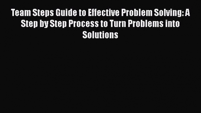 [Read book] Team Steps Guide to Effective Problem Solving: A Step by Step Process to Turn Problems