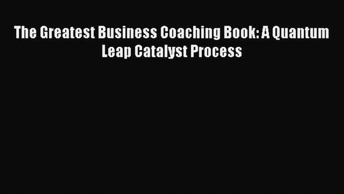 [Read PDF] The Greatest Business Coaching Book: A Quantum Leap Catalyst Process Ebook Online