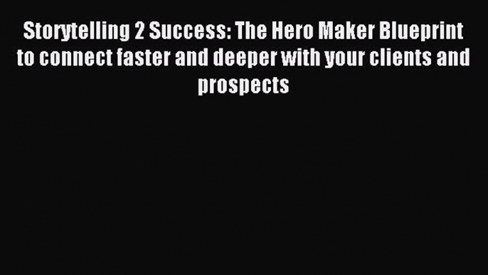 [Read PDF] Storytelling 2 Success: The Hero Maker Blueprint to connect faster and deeper with