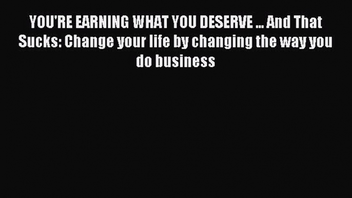 [Read PDF] YOU'RE EARNING WHAT YOU DESERVE ... And That Sucks: Change your life by changing