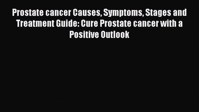 Download Prostate cancer Causes Symptoms Stages and Treatment Guide: Cure Prostate cancer with