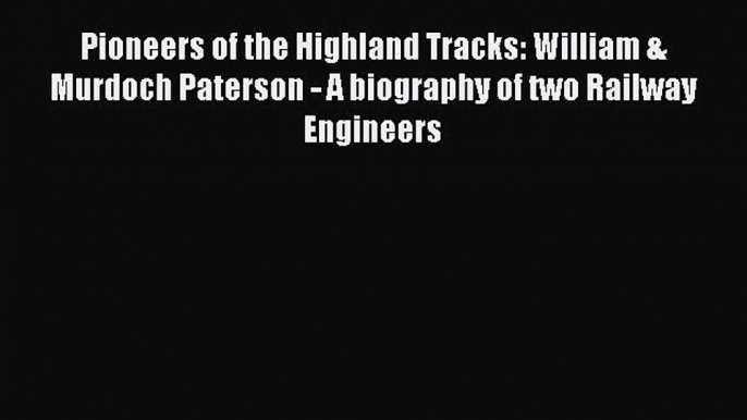 [Read Book] Pioneers of the Highland Tracks: William & Murdoch Paterson - A biography of two