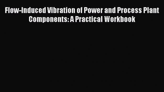 [Read Book] Flow-Induced Vibration of Power and Process Plant Components: A Practical Workbook