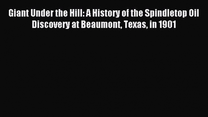 Read Giant Under the Hill: A History of the Spindletop Oil Discovery at Beaumont Texas in 1901