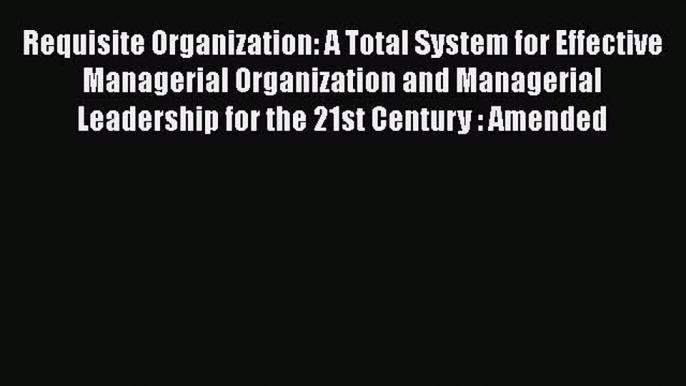 [Read book] Requisite Organization: A Total System for Effective Managerial Organization and