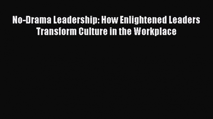 [Read book] No-Drama Leadership: How Enlightened Leaders Transform Culture in the Workplace