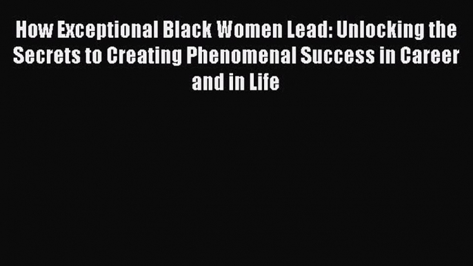 [Read book] How Exceptional Black Women Lead: Unlocking the Secrets to Creating Phenomenal