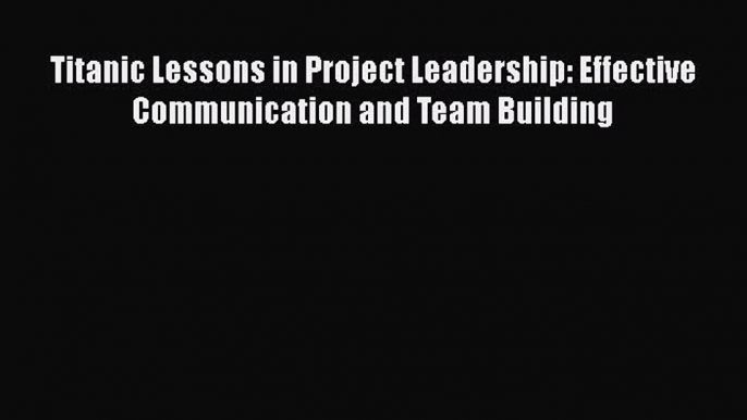 [Read book] Titanic Lessons in Project Leadership: Effective Communication and Team Building