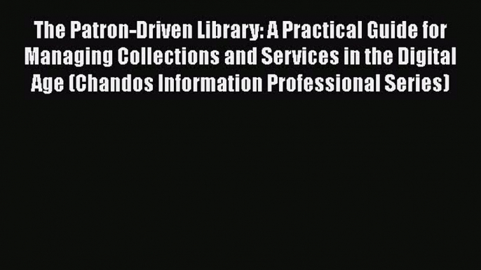 [Read book] The Patron-Driven Library: A Practical Guide for Managing Collections and Services