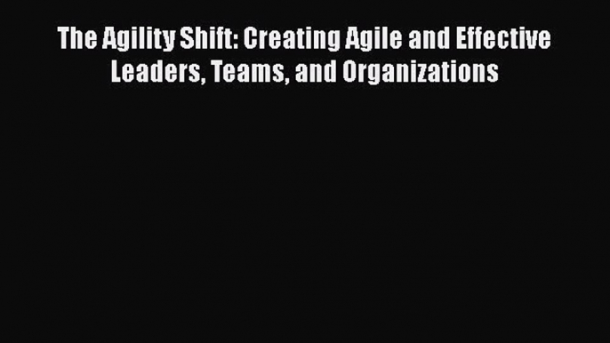 [Read book] The Agility Shift: Creating Agile and Effective Leaders Teams and Organizations