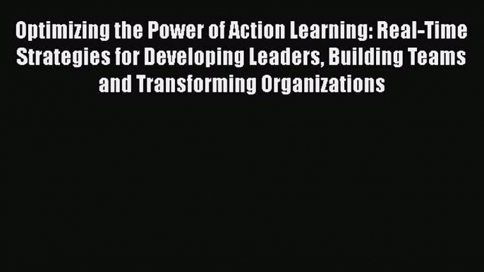 [Read book] Optimizing the Power of Action Learning: Real-Time Strategies for Developing Leaders