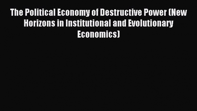 Read The Political Economy of Destructive Power (New Horizons in Institutional and Evolutionary