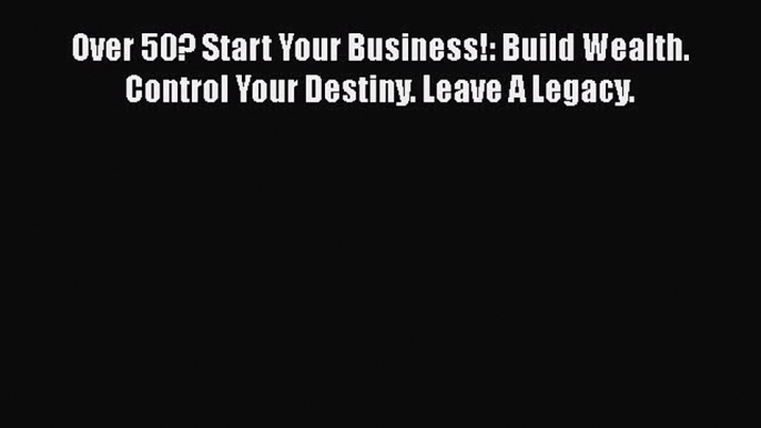 [Read book] Over 50? Start Your Business!: Build Wealth. Control Your Destiny. Leave A Legacy.