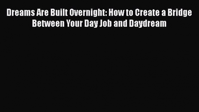 [Read book] Dreams Are Built Overnight: How to Create a Bridge Between Your Day Job and Daydream