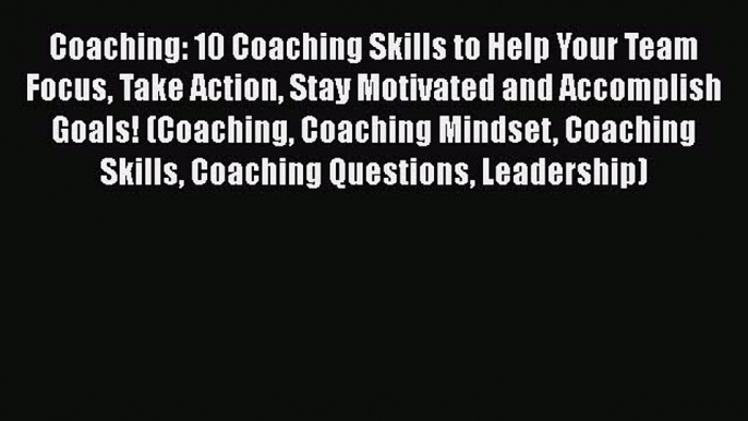 [Read book] Coaching: 10 Coaching Skills to Help Your Team Focus Take Action Stay Motivated