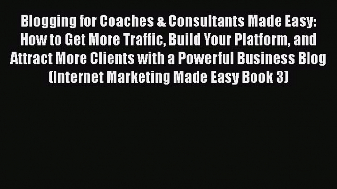 [Read book] Blogging for Coaches & Consultants Made Easy: How to Get More Traffic Build Your