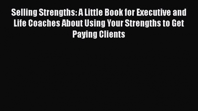 [Read book] Selling Strengths: A Little Book for Executive and Life Coaches About Using Your