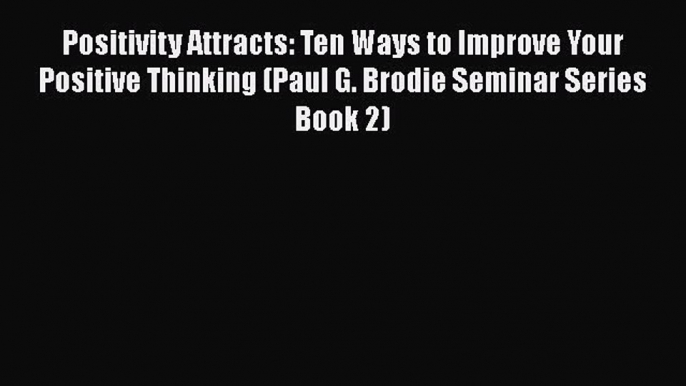 [Read book] Positivity Attracts: Ten Ways to Improve Your Positive Thinking (Paul G. Brodie