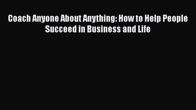 [Read book] Coach Anyone About Anything: How to Help People Succeed in Business and Life [Download]