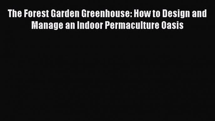 Ebook The Forest Garden Greenhouse: How to Design and Manage an Indoor Permaculture Oasis Read