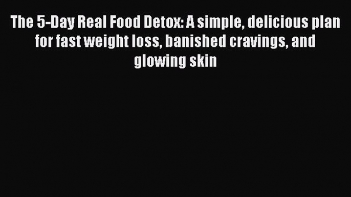 [Download PDF] The 5-Day Real Food Detox: A simple delicious plan for fast weight loss banished