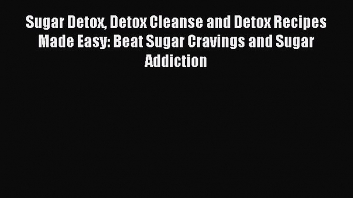 Read Sugar Detox Detox Cleanse and Detox Recipes Made Easy: Beat Sugar Cravings and Sugar Addiction