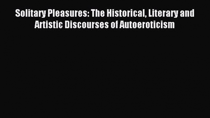 Download Solitary Pleasures: The Historical Literary and Artistic Discourses of Autoeroticism