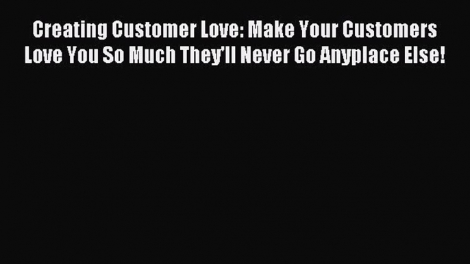 Read Creating Customer Love: Make Your Customers Love You So Much They'll Never Go Anyplace