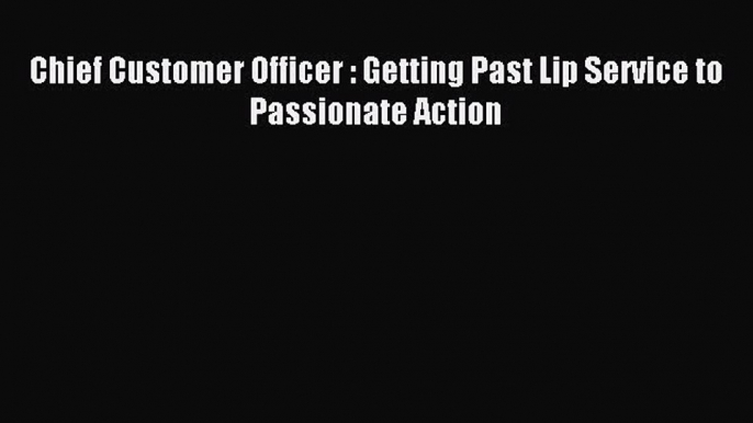 Read Chief Customer Officer : Getting Past Lip Service to Passionate Action E-Book Free