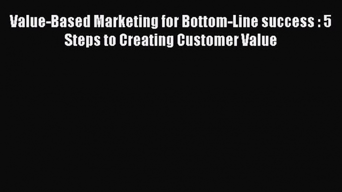 Read Value-Based Marketing for Bottom-Line success : 5 Steps to Creating Customer Value Ebook