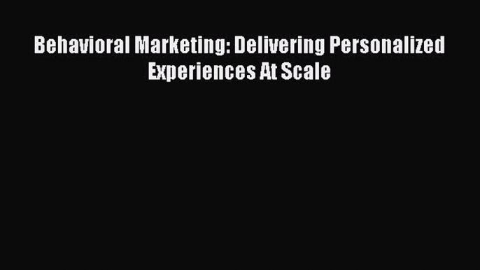 Read Behavioral Marketing: Delivering Personalized Experiences At Scale E-Book Free