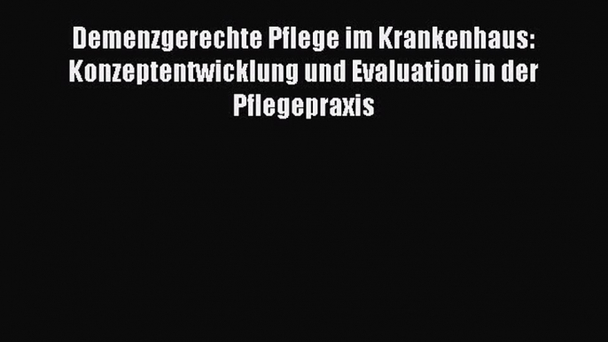 Read Demenzgerechte Pflege im Krankenhaus: Konzeptentwicklung und Evaluation in der Pflegepraxis