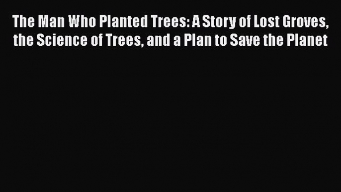 Read Full The Man Who Planted Trees: A Story of Lost Groves the Science of Trees and a Plan