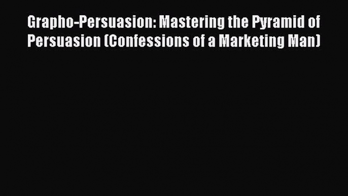 Read Grapho-Persuasion: Mastering the Pyramid of Persuasion (Confessions of a Marketing Man)