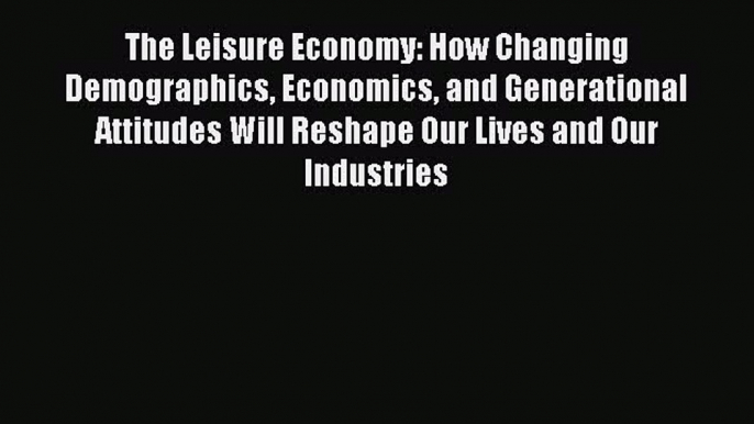 Read The Leisure Economy: How Changing Demographics Economics and Generational Attitudes Will