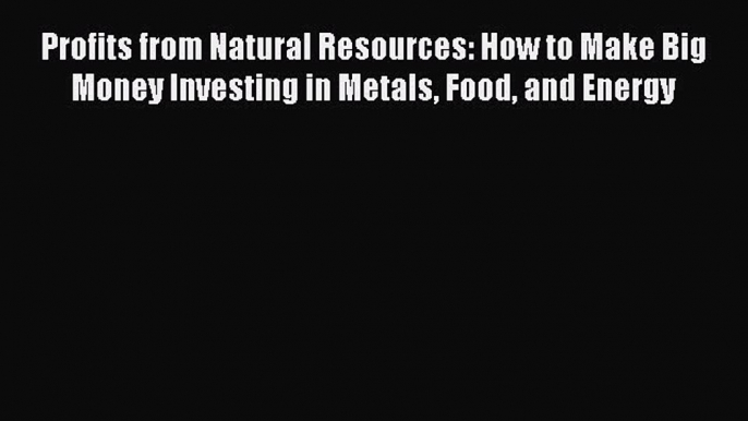 [Download] Profits from Natural Resources: How to Make Big Money Investing in Metals Food and