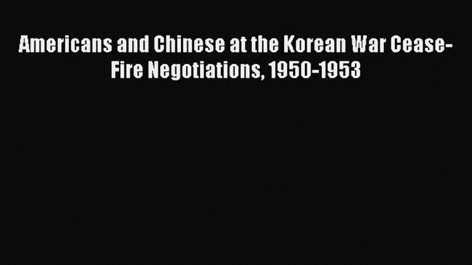 Download Americans and Chinese at the Korean War Cease-Fire Negotiations 1950-1953 PDF Free