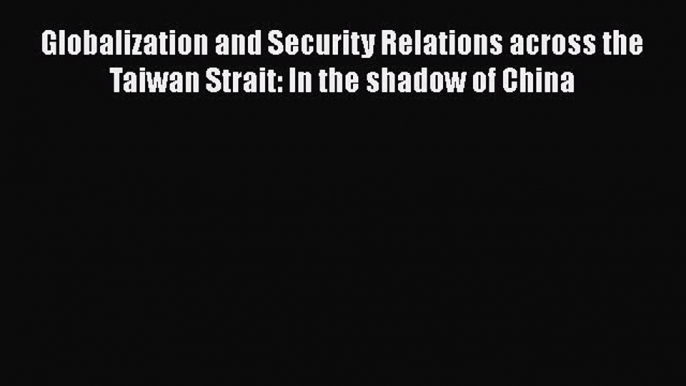 Read Globalization and Security Relations across the Taiwan Strait: In the shadow of China