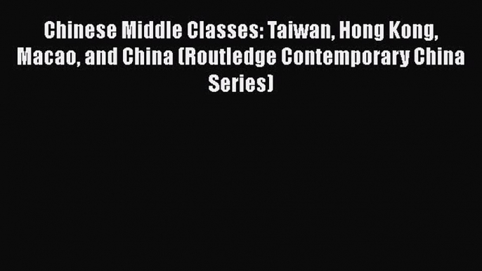 Download Chinese Middle Classes: Taiwan Hong Kong Macao and China (Routledge Contemporary China