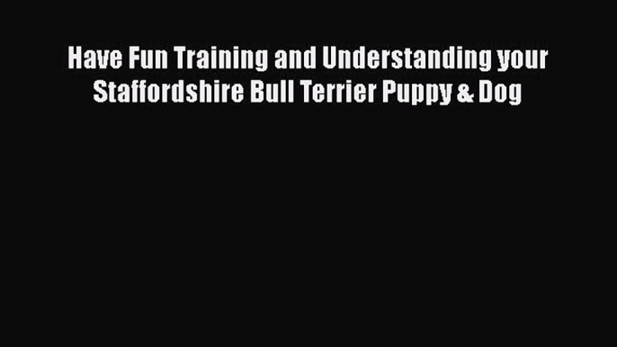 Download Have Fun Training and Understanding your Staffordshire Bull Terrier Puppy & Dog  EBook