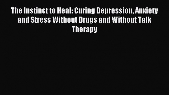 Read The Instinct to Heal: Curing Depression Anxiety and Stress Without Drugs and Without Talk