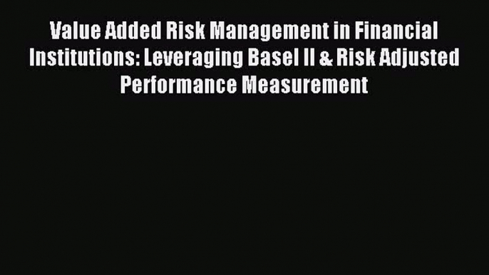 For you Value Added Risk Management in Financial Institutions: Leveraging Basel II & Risk Adjusted