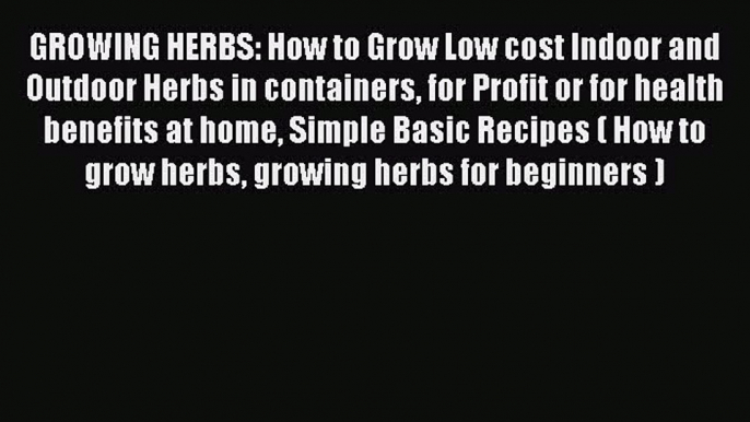 Read GROWING HERBS: How to Grow Low cost Indoor and Outdoor Herbs in containers for Profit